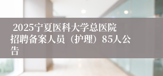 2025宁夏医科大学总医院招聘备案人员（护理）85人公告