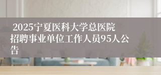  2025宁夏医科大学总医院招聘事业单位工作人员95人公告