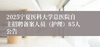 2025宁夏医科大学总医院自主招聘备案人员（护理）85人公告