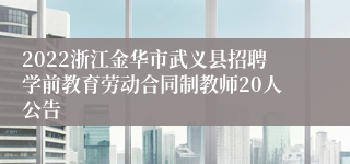 2022浙江金华市武义县招聘学前教育劳动合同制教师20人公告