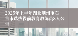 2025年上半年湖北荆州市石首市选拔役前教育教练员8人公告
