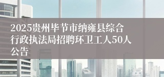 2025贵州毕节市纳雍县综合行政执法局招聘环卫工人50人公告