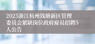 2025浙江杭州钱塘新区管理委员会紧缺岗位政府雇员招聘5人公告