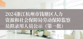 2024浙江杭州市钱塘区人力资源和社会保障局劳动保障监察员拟录用人员公示（第一批）