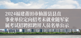 2024福建莆田市仙游县县直事业单位定向招考未就业随军家属考试招聘拟聘用人员名单公示（二）