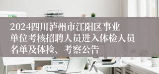 2024四川泸州市江阳区事业单位考核招聘人员进入体检人员名单及体检、考察公告