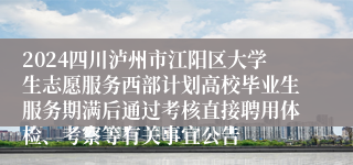 2024四川泸州市江阳区大学生志愿服务西部计划高校毕业生服务期满后通过考核直接聘用体检、考察等有关事宜公告