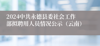2024中共永德县委社会工作部拟聘用人员情况公示（云南）