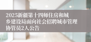 2025新疆第十四师住房和城乡建设局面向社会招聘城市管理协管员2人公告