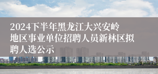 2024下半年黑龙江大兴安岭地区事业单位招聘人员新林区拟聘人选公示