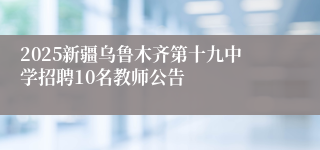 2025新疆乌鲁木齐第十九中学招聘10名教师公告