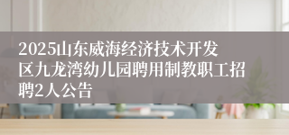 2025山东威海经济技术开发区九龙湾幼儿园聘用制教职工招聘2人公告