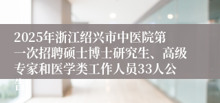 2025年浙江绍兴市中医院第一次招聘硕士博士研究生、高级专家和医学类工作人员33人公告