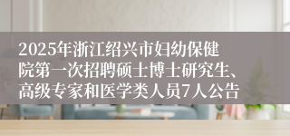2025年浙江绍兴市妇幼保健院第一次招聘硕士博士研究生、高级专家和医学类人员7人公告