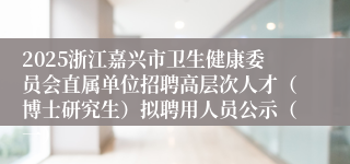 2025浙江嘉兴市卫生健康委员会直属单位招聘高层次人才（博士研究生）拟聘用人员公示（一）