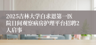 2025吉林大学白求恩第一医院日间观察病房护理平台招聘2人启事