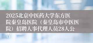 2025北京中医药大学东方医院秦皇岛医院（秦皇岛市中医医院）招聘人事代理人员28人公告