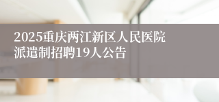 2025重庆两江新区人民医院派遣制招聘19人公告