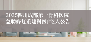 2025四川成都第一骨科医院急聘修复重建科医师2人公告