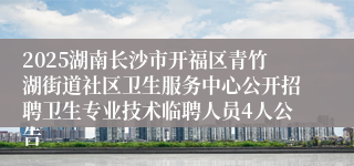 2025湖南长沙市开福区青竹湖街道社区卫生服务中心公开招聘卫生专业技术临聘人员4人公告