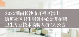 2025湖南长沙市开福区洪山街道社区卫生服务中心公开招聘卫生专业技术临聘人员2人公告