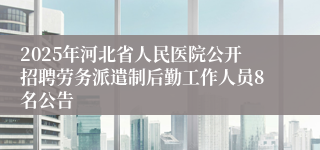 2025年河北省人民医院公开招聘劳务派遣制后勤工作人员8名公告