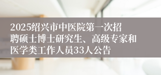 2025绍兴市中医院第一次招聘硕士博士研究生、高级专家和医学类工作人员33人公告