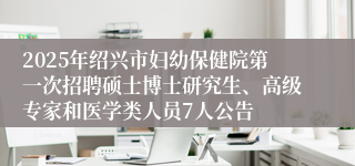 2025年绍兴市妇幼保健院第一次招聘硕士博士研究生、高级专家和医学类人员7人公告