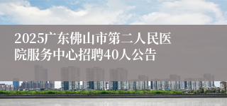 2025广东佛山市第二人民医院服务中心招聘40人公告