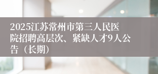 2025江苏常州市第三人民医院招聘高层次、紧缺人才9人公告（长期）