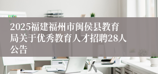 2025福建福州市闽侯县教育局关于优秀教育人才招聘28人公告