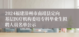 2024福建漳州市南靖县定向基层医疗机构委培专科毕业生拟聘人员名单公示