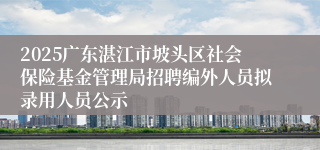2025广东湛江市坡头区社会保险基金管理局招聘编外人员拟录用人员公示