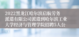 2022黑龙江哈尔滨启航劳务派遣有限公司派遣到哈尔滨工业大学经济与管理学院招聘5人公告