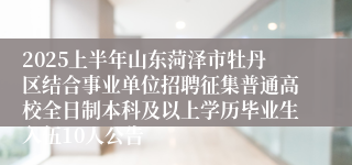 2025上半年山东菏泽市牡丹区结合事业单位招聘征集普通高校全日制本科及以上学历毕业生入伍10人公告
