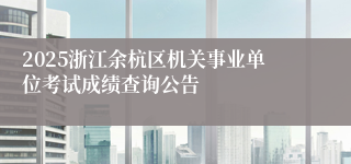 2025浙江余杭区机关事业单位考试成绩查询公告