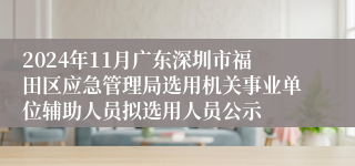 2024年11月广东深圳市福田区应急管理局选用机关事业单位辅助人员拟选用人员公示