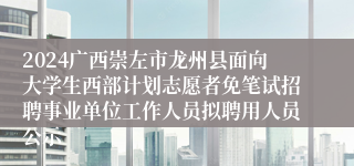 2024广西崇左市龙州县面向大学生西部计划志愿者免笔试招聘事业单位工作人员拟聘用人员公示