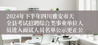 2024年下半年四川雅安市天全县考试招聘综合类事业单位人员进入面试人员名单公示更正公告