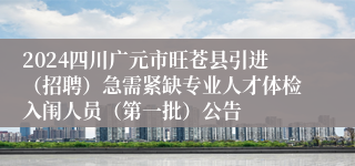 2024四川广元市旺苍县引进（招聘）急需紧缺专业人才体检入闱人员（第一批）公告