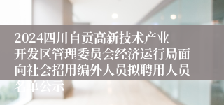 2024四川自贡高新技术产业开发区管理委员会经济运行局面向社会招用编外人员拟聘用人员名单公示