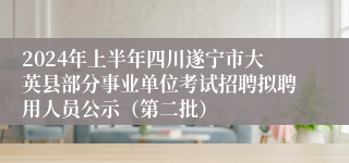 2024年上半年四川遂宁市大英县部分事业单位考试招聘拟聘用人员公示（第二批）