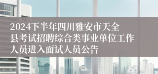 2024下半年四川雅安市天全县考试招聘综合类事业单位工作人员进入面试人员公告