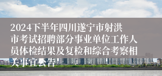 2024下半年四川遂宁市射洪市考试招聘部分事业单位工作人员体检结果及复检和综合考察相关事宜公告