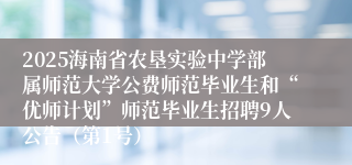 2025海南省农垦实验中学部属师范大学公费师范毕业生和“优师计划”师范毕业生招聘9人公告（第1号）