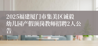 2025福建厦门市集美区诚毅幼儿园产假顶岗教师招聘2人公告