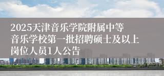 2025天津音乐学院附属中等音乐学校第一批招聘硕士及以上岗位人员1人公告