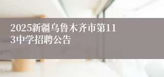 2025新疆乌鲁木齐市第113中学招聘公告