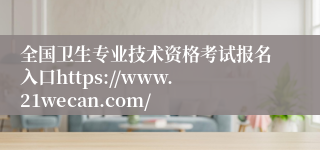 全国卫生专业技术资格考试报名入口https://www.21wecan.com/