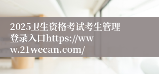2025卫生资格考试考生管理登录入口https://www.21wecan.com/